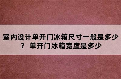 室内设计单开门冰箱尺寸一般是多少？ 单开门冰箱宽度是多少